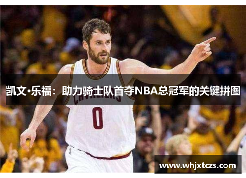 凯文·乐福：助力骑士队首夺NBA总冠军的关键拼图