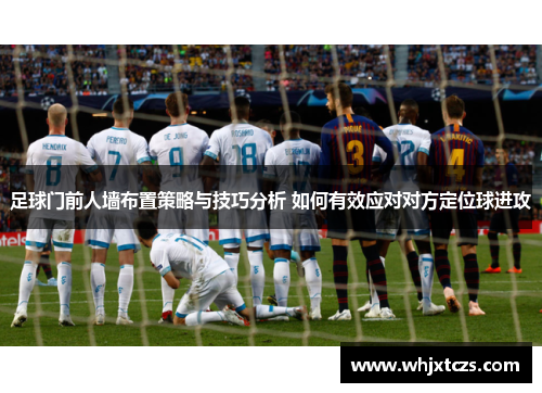 足球门前人墙布置策略与技巧分析 如何有效应对对方定位球进攻