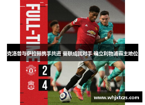 克洛普与萨拉赫携手共进 曼联成就对手 确立利物浦霸主地位