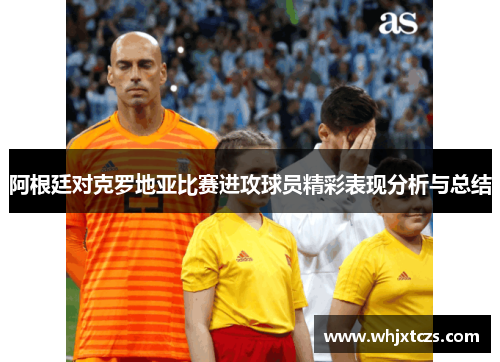 阿根廷对克罗地亚比赛进攻球员精彩表现分析与总结