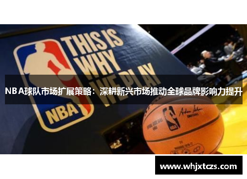NBA球队市场扩展策略：深耕新兴市场推动全球品牌影响力提升