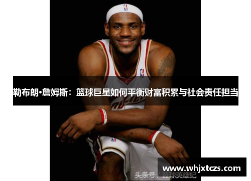 勒布朗·詹姆斯：篮球巨星如何平衡财富积累与社会责任担当