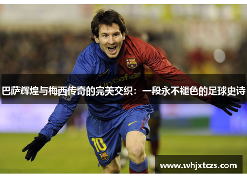 巴萨辉煌与梅西传奇的完美交织：一段永不褪色的足球史诗