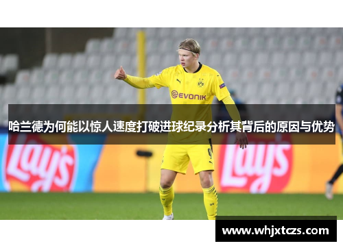 哈兰德为何能以惊人速度打破进球纪录分析其背后的原因与优势