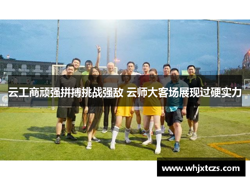 云工商顽强拼搏挑战强敌 云师大客场展现过硬实力