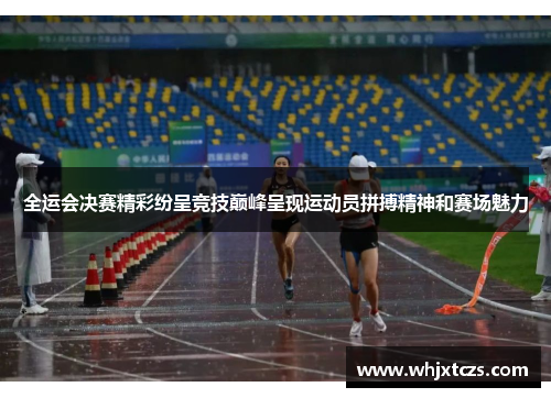 全运会决赛精彩纷呈竞技巅峰呈现运动员拼搏精神和赛场魅力