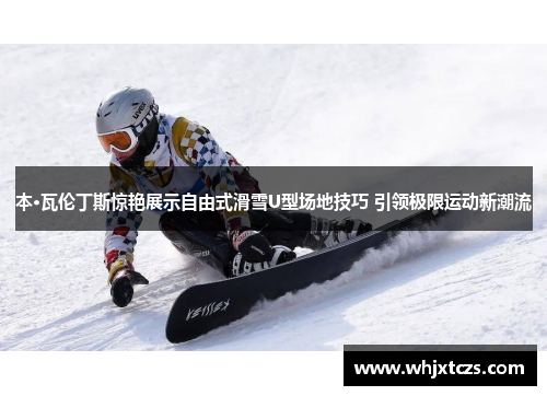 本·瓦伦丁斯惊艳展示自由式滑雪U型场地技巧 引领极限运动新潮流