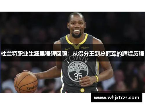 杜兰特职业生涯里程碑回顾：从得分王到总冠军的辉煌历程