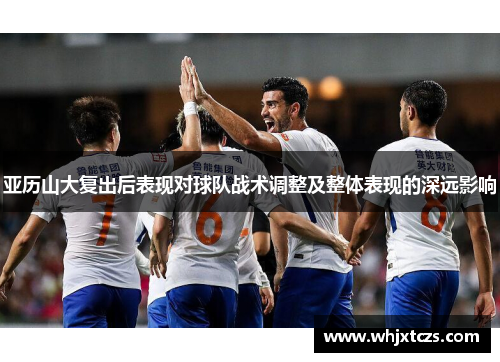 亚历山大复出后表现对球队战术调整及整体表现的深远影响