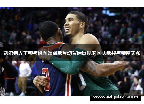 凯尔特人主帅与塔图姆幽默互动背后展现的团队默契与亲密关系