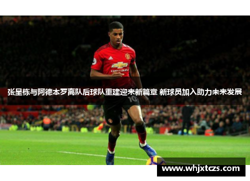 张呈栋与阿德本罗离队后球队重建迎来新篇章 新球员加入助力未来发展