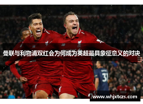 曼联与利物浦双红会为何成为英超最具象征意义的对决