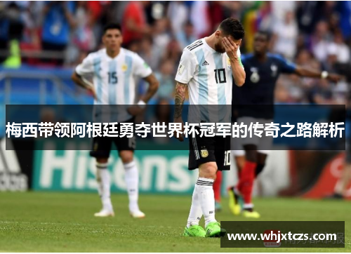 梅西带领阿根廷勇夺世界杯冠军的传奇之路解析