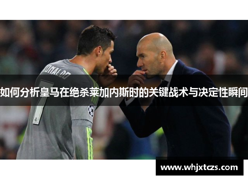如何分析皇马在绝杀莱加内斯时的关键战术与决定性瞬间
