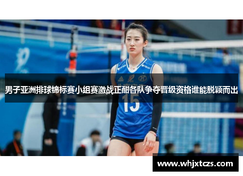 男子亚洲排球锦标赛小组赛激战正酣各队争夺晋级资格谁能脱颖而出