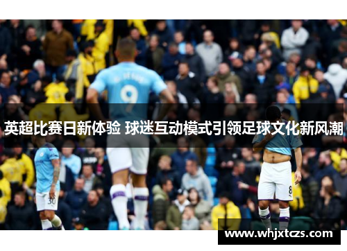 英超比赛日新体验 球迷互动模式引领足球文化新风潮