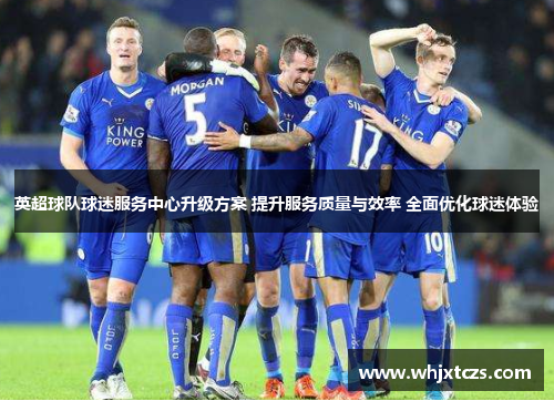 英超球队球迷服务中心升级方案 提升服务质量与效率 全面优化球迷体验