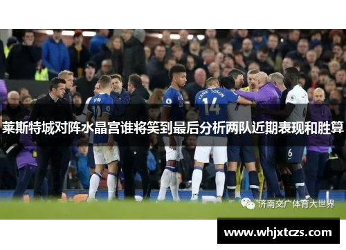 莱斯特城对阵水晶宫谁将笑到最后分析两队近期表现和胜算
