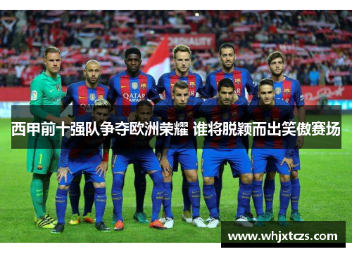 西甲前十强队争夺欧洲荣耀 谁将脱颖而出笑傲赛场
