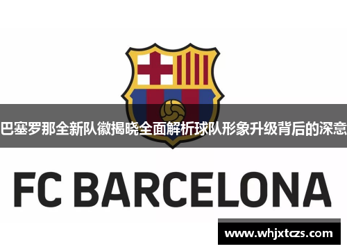 巴塞罗那全新队徽揭晓全面解析球队形象升级背后的深意